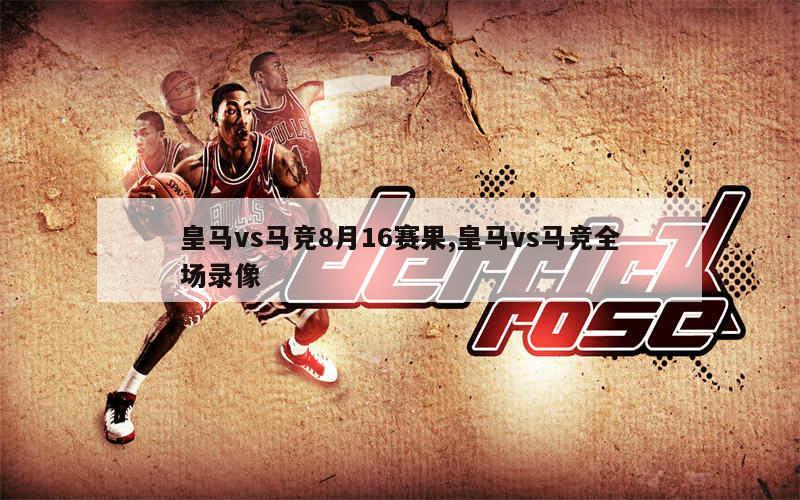 皇马vs马竞8月16赛果,皇马vs马竞全场录像