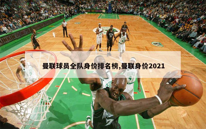 曼联球员全队身价排名榜,曼联身价2021